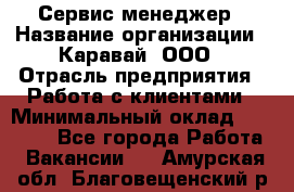 Сервис-менеджер › Название организации ­ Каравай, ООО › Отрасль предприятия ­ Работа с клиентами › Минимальный оклад ­ 20 000 - Все города Работа » Вакансии   . Амурская обл.,Благовещенский р-н